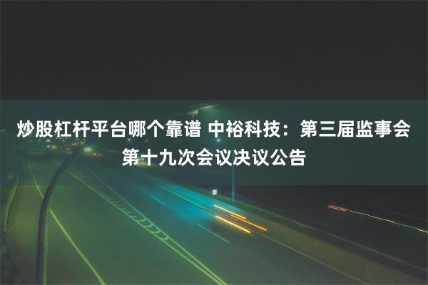 炒股杠杆平台哪个靠谱 中裕科技：第三届监事会第十九次会议决议公告