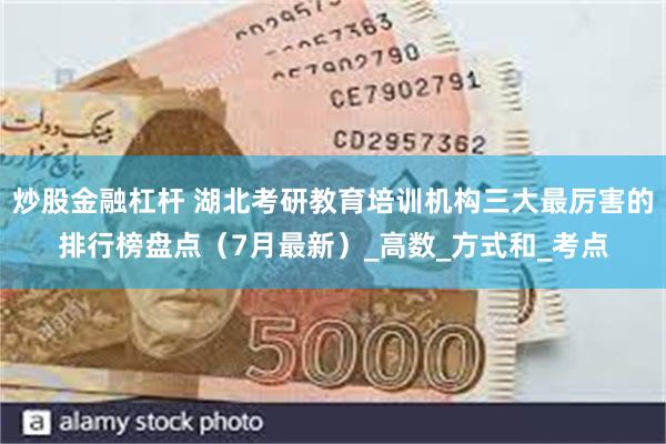 炒股金融杠杆 湖北考研教育培训机构三大最厉害的排行榜盘点（7月最新）_高数_方式和_考点