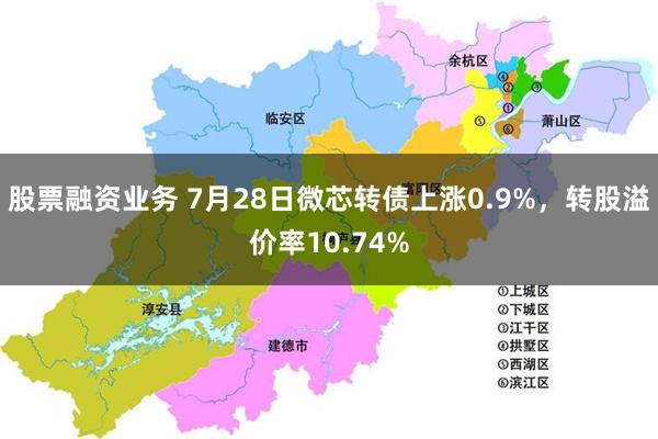 股票融资业务 7月28日微芯转债上涨0.9%，转股溢价率10.74%