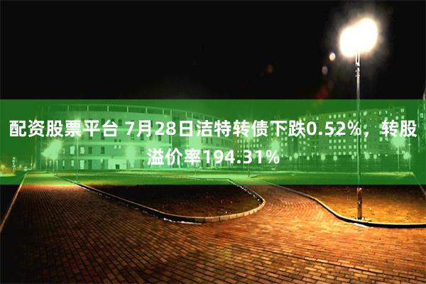 配资股票平台 7月28日洁特转债下跌0.52%，转股溢价率194.31%
