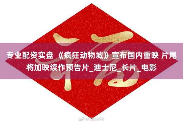专业配资实盘 《疯狂动物城》宣布国内重映 片尾将加映续作预告片_迪士尼_长片_电影