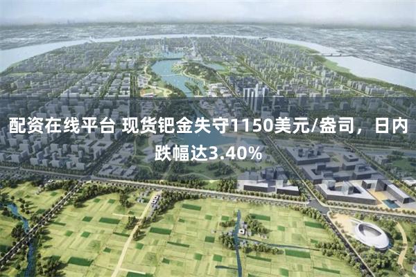 配资在线平台 现货钯金失守1150美元/盎司，日内跌幅达3.40%