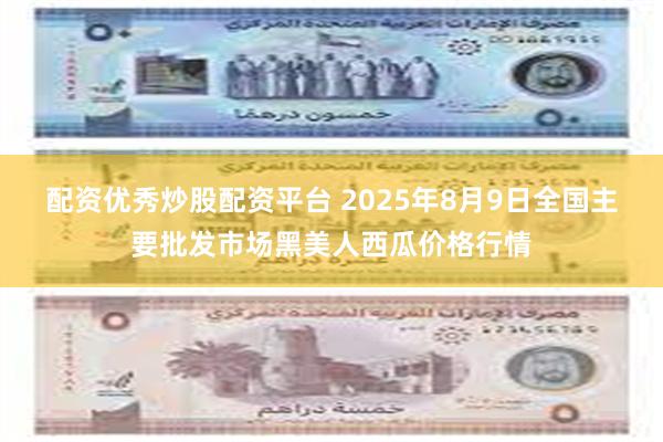 配资优秀炒股配资平台 2025年8月9日全国主要批发市场黑美人西瓜价格行情