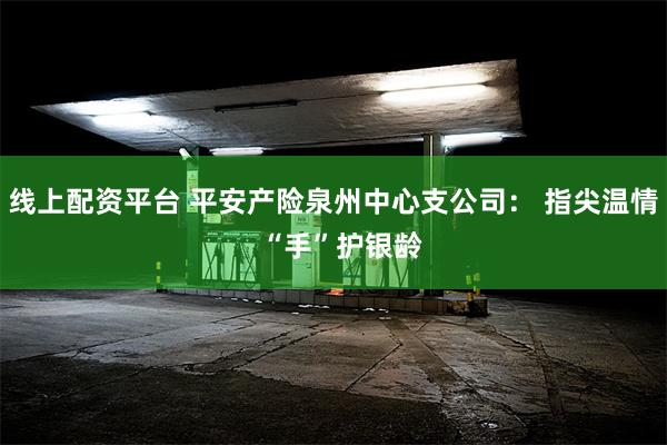 线上配资平台 平安产险泉州中心支公司： 指尖温情  “手”护银龄