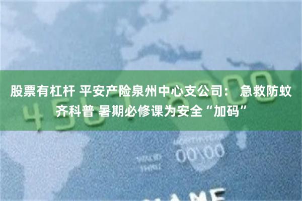 股票有杠杆 平安产险泉州中心支公司： 急救防蚊齐科普 暑期必修课为安全“加码”