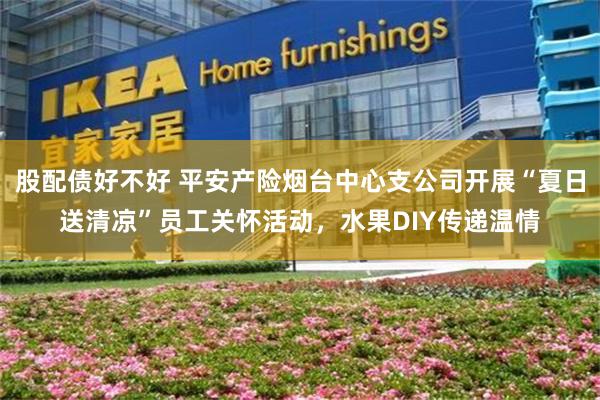 股配债好不好 平安产险烟台中心支公司开展“夏日送清凉”员工关怀活动，水果DIY传递温情