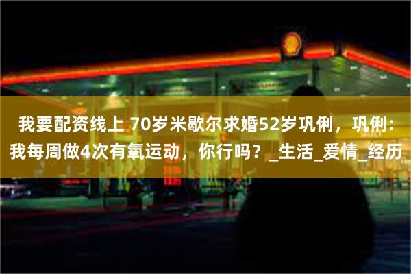 我要配资线上 70岁米歇尔求婚52岁巩俐，巩俐：我每周做4次有氧运动，你行吗？_生活_爱情_经历