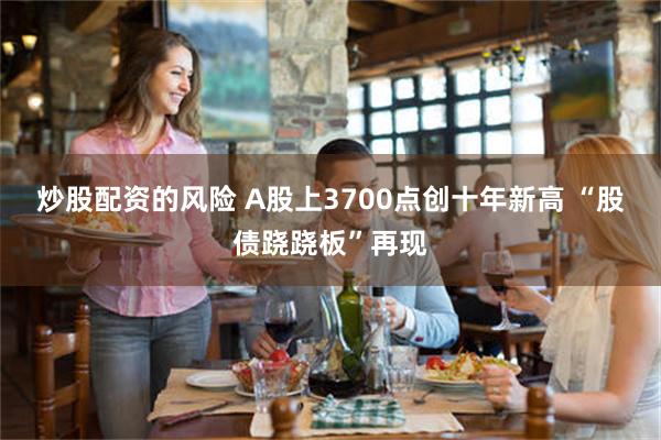 炒股配资的风险 A股上3700点创十年新高 “股债跷跷板”再现