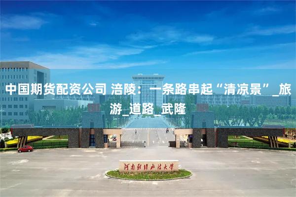 中国期货配资公司 涪陵：一条路串起“清凉景”_旅游_道路_武隆