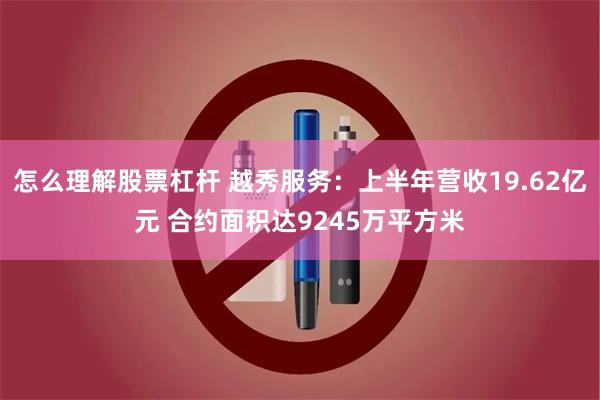 怎么理解股票杠杆 越秀服务：上半年营收19.62亿元 合约面积达9245万平方米