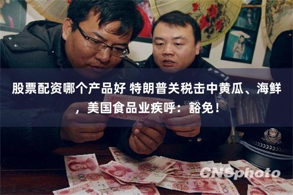 股票配资哪个产品好 特朗普关税击中黄瓜、海鲜，美国食品业疾呼：豁免！