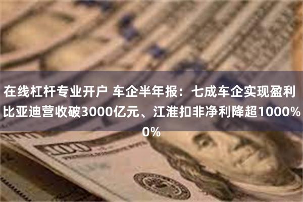 在线杠杆专业开户 车企半年报:七成车企实现盈利 比亚迪营收破3000亿元、江淮扣非净利降超1000%