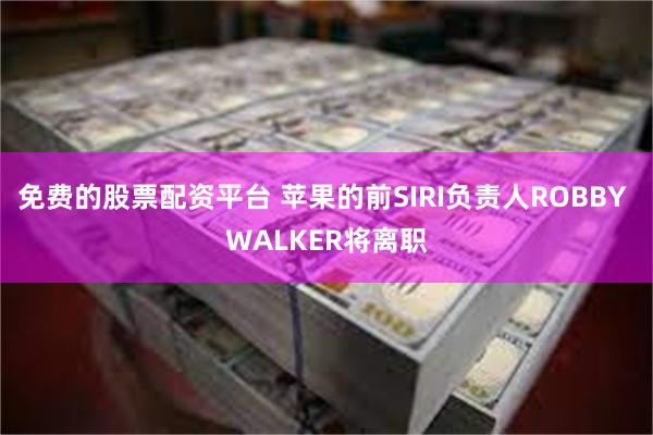 免费的股票配资平台 苹果的前SIRI负责人ROBBY WALKER将离职