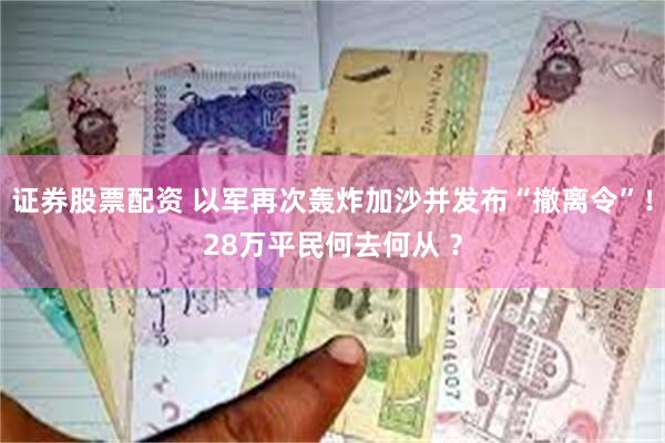 证券股票配资 以军再次轰炸加沙并发布“撤离令”！28万平民何去何从 ？