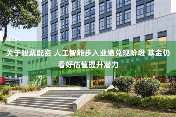 关于股票配资 人工智能步入业绩兑现阶段 基金仍看好估值提升潜力