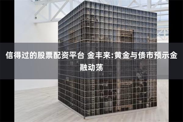 信得过的股票配资平台 金丰来:黄金与债市预示金融动荡