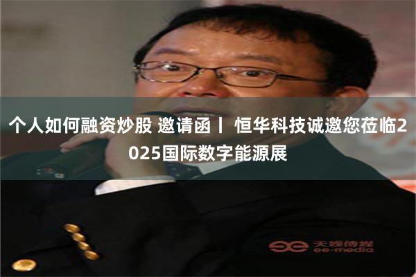 个人如何融资炒股 邀请函丨 恒华科技诚邀您莅临2025国际数字能源展