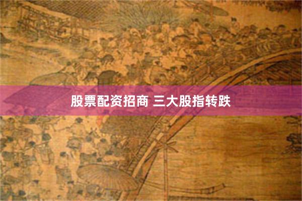 股票配资招商 三大股指转跌