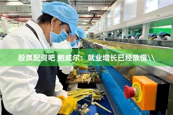 股票配资吧 鲍威尔：就业增长已经放慢\