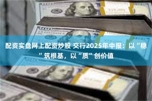 配资实盘网上配资炒股 交行2025年中报：以“稳”筑根基，以“质”创价值