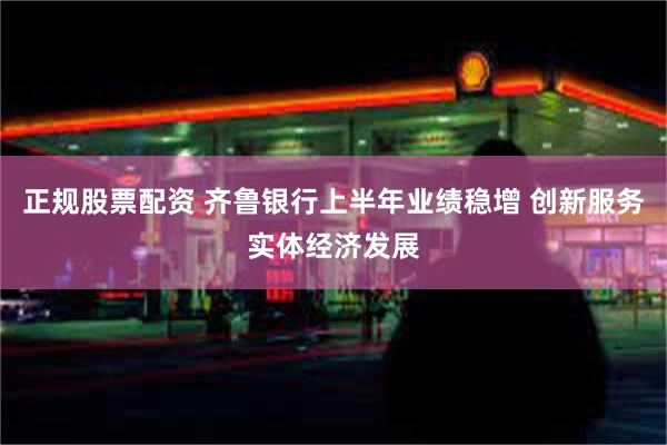 正规股票配资 齐鲁银行上半年业绩稳增 创新服务实体经济发展