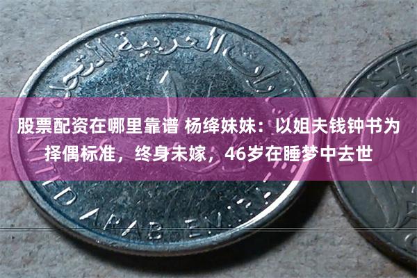 股票配资在哪里靠谱 杨绛妹妹：以姐夫钱钟书为择偶标准，终身未嫁，46岁在睡梦中去世