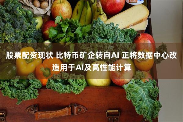 股票配资现状 比特币矿企转向AI 正将数据中心改造用于AI及高性能计算