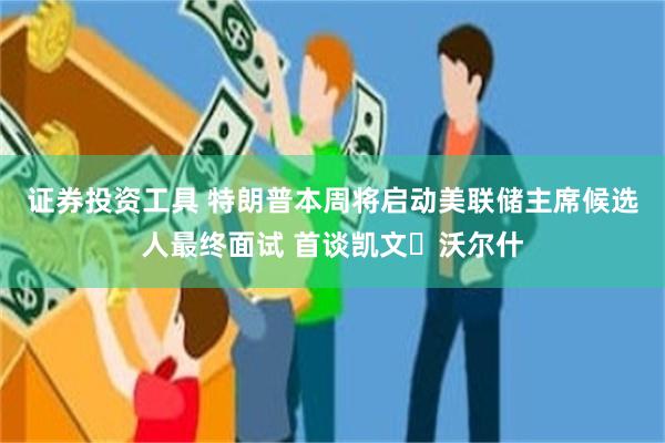 证券投资工具 特朗普本周将启动美联储主席候选人最终面试 首谈凯文・沃尔什