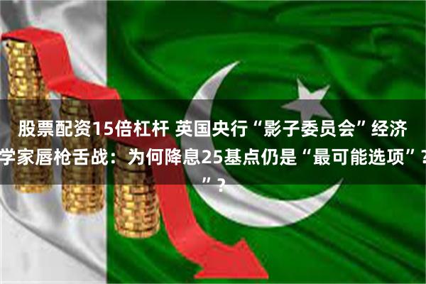 股票配资15倍杠杆 英国央行“影子委员会”经济学家唇枪舌战：为何降息25基点仍是“最可能选项”？