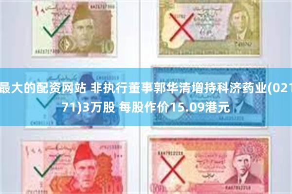 最大的配资网站 非执行董事郭华清增持科济药业(02171)3万股 每股作价15.09港元
