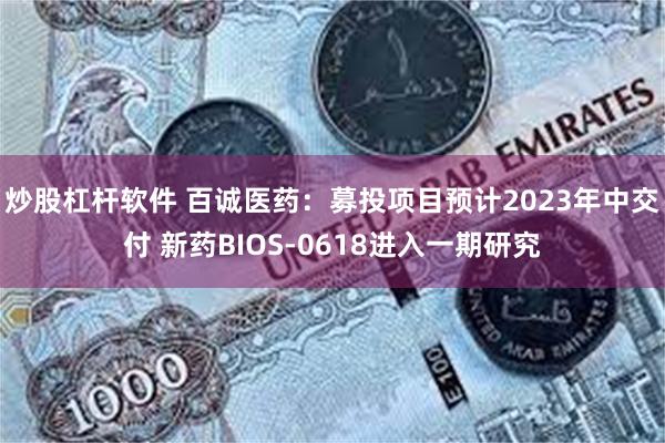炒股杠杆软件 百诚医药：募投项目预计2023年中交付 新药BIOS-0618进入一期研究