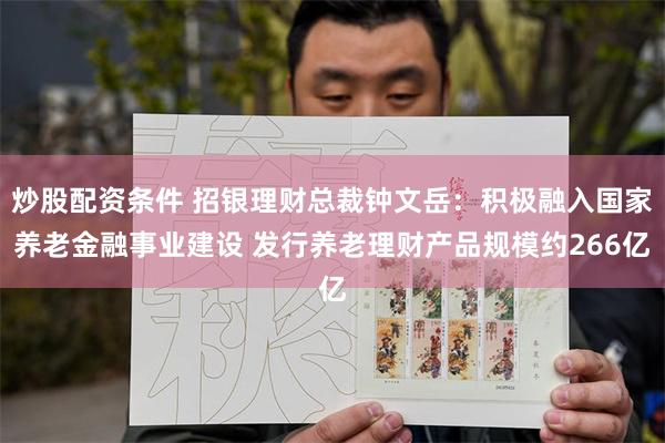 炒股配资条件 招银理财总裁钟文岳:积极融入国家养老金融事业建设 发行养老理财产品规模约266亿