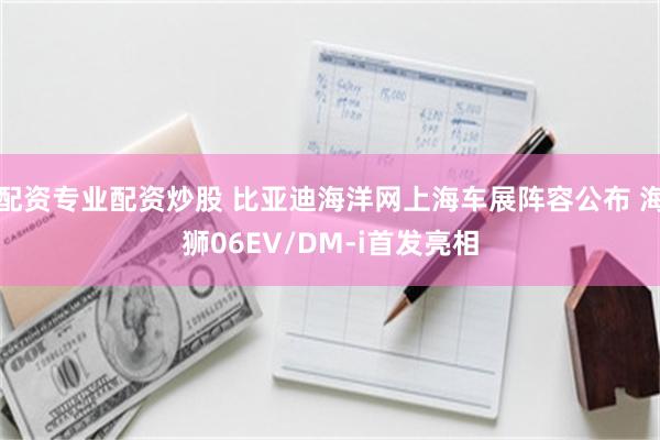 配资专业配资炒股 比亚迪海洋网上海车展阵容公布 海狮06EV/DM-i首发亮相
